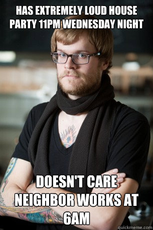 Has extremely loud house party 11pm wednesday night doesn't care neighbor works at 6am  Hipster Barista