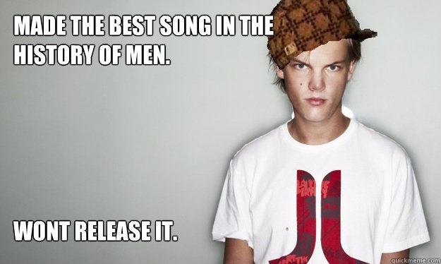 Made the best song in the
history of men.





Wont release it.  Scumbag Avicii