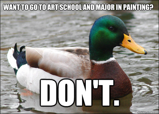 WANT TO GO TO ART SCHOOL AND MAJOR IN PAINTING? DON'T.  Actual Advice Mallard