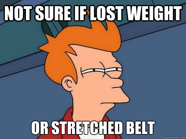 Not sure if lost weight or stretched belt  Not sure Fry