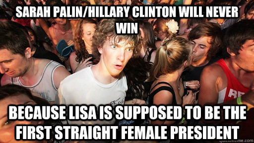 SARAH PALIN/HILLARY CLINTON WILL NEVER WIN BECAUSE LISA IS SUPPOSED TO BE THE FIRST STRAIGHT FEMALE PRESIDENT  Sudden Clarity Clarence