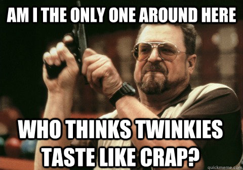 Am I the only one around here who thinks Twinkies taste like crap? - Am I the only one around here who thinks Twinkies taste like crap?  Am I the only one