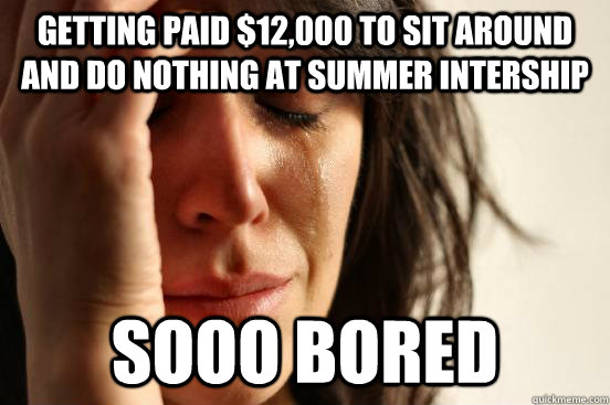 Getting paid $12,000 to sit around and do nothing at summer intership sooo bored  First World Problems