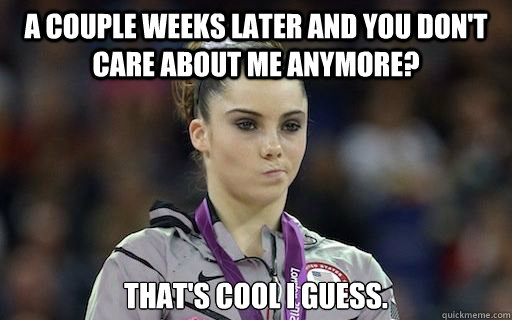 A couple weeks later and you don't care about me anymore? that's cool i guess. - A couple weeks later and you don't care about me anymore? that's cool i guess.  McKayla Maroney