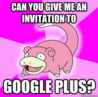 Can you give me an invitation to Google Plus?  Slowpoke