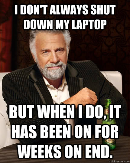 I don't always shut down my laptop but when I do, it has been on for weeks on end.  The Most Interesting Man In The World