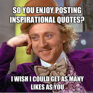 SO you enjoy posting inspirational quotes?  I wish I could get as many likes as you  Willy Wonka Meme