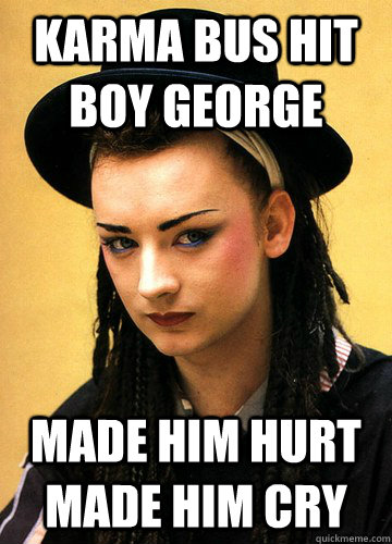 karma bus hit boy george made him hurt made him cry  Smug boy george