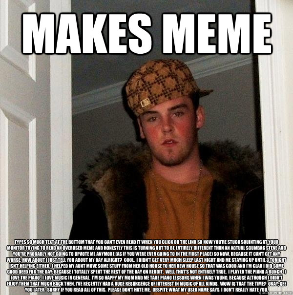 Makes meme Types so much text at the bottom that you can't even read it when you click on the link so now you're stuck squinting at your monitor trying to read an overused meme and honestly this is turning out to be entirely different than an actual Scumb  Scumbag Steve