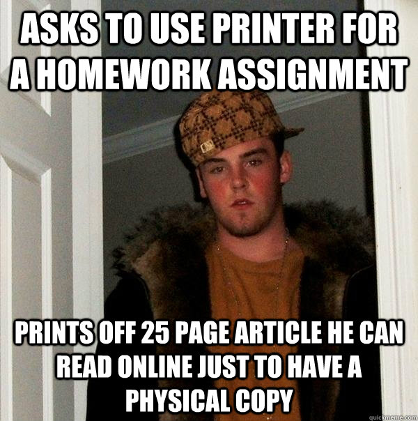 Asks to use printer for a homework assignment Prints off 25 page article he can read online just to have a physical copy - Asks to use printer for a homework assignment Prints off 25 page article he can read online just to have a physical copy  Scumbag Steve