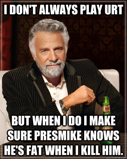 I don't always play urt but when I do i make sure presmike knows he's fat when i kill him.  The Most Interesting Man In The World