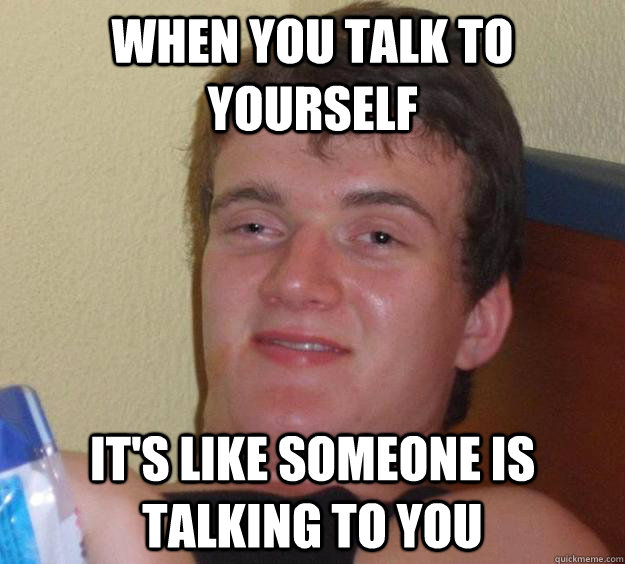 when you talk to yourself it's like someone is talking to you - when you talk to yourself it's like someone is talking to you  10 Guy