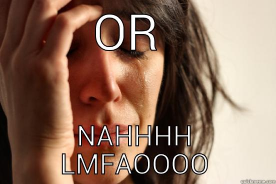 OR  NAHHHH LMFAOOOO First World Problems