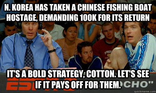 N. Korea has taken a Chinese fishing boat hostage, demanding 100k for its return it's a bold strategy, cotton. Let's see if it pays off for them.  