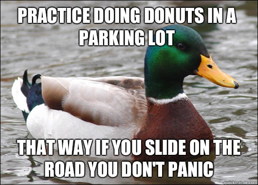 Practice doing donuts in a parking lot That way if you slide on the road you don't panic  Actual Advice Mallard