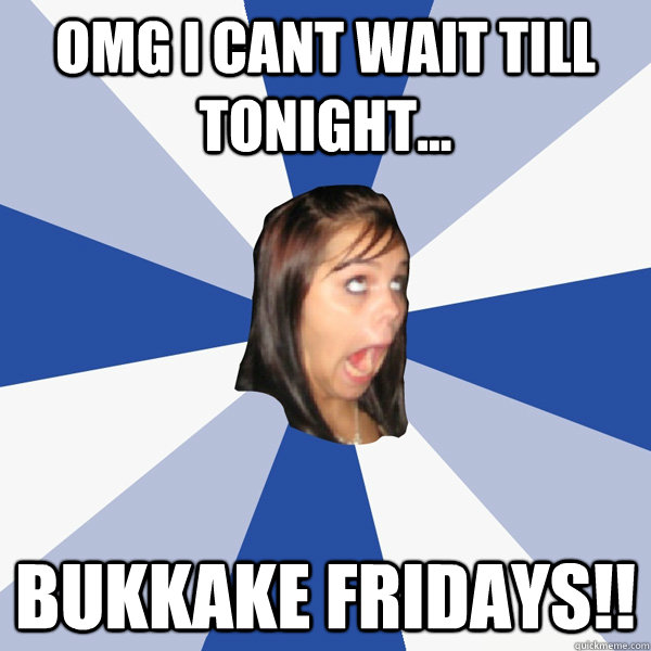 OMG I CANT WAIT TILL TONIGHT... BUKKAKE FRIDAYS!!  Annoying Facebook Girl