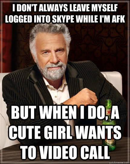 I don't always leave myself logged into skype while I'm afk but when i do, a cute girl wants to video call  The Most Interesting Man In The World