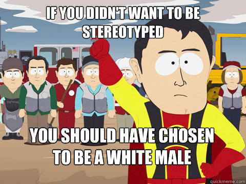 if you didn't want to be stereotyped you should have chosen 
to be a white male  Captain Hindsight