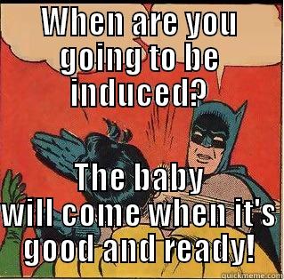 WHEN ARE YOU GOING TO BE INDUCED? THE BABY WILL COME WHEN IT'S GOOD AND READY! Slappin Batman