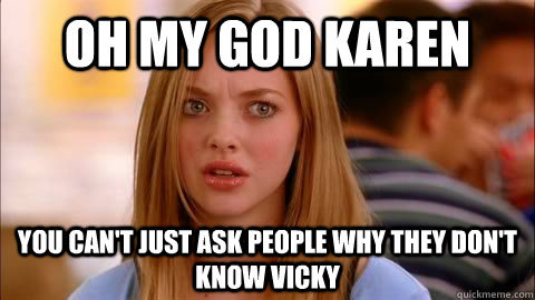 oh my god karen you can't just ask people why they don't know vicky - oh my god karen you can't just ask people why they don't know vicky  Oh my god karen