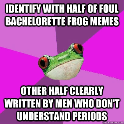 Identify with half of foul bachelorette frog memes Other half clearly written by men who don't understand periods  Foul Bachelorette Frog