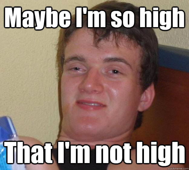 Maybe I'm so high That I'm not high  10 Guy