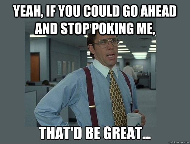 Yeah, if you could go ahead and stop poking me, That'd be great...  Office Space Lumbergh