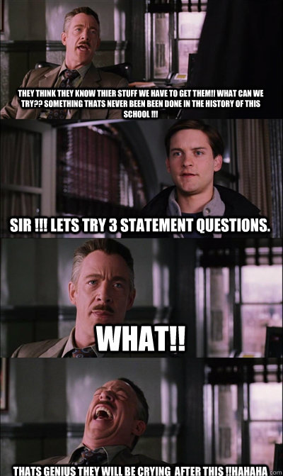 THEY THINK THEY KNOW THIER STUFF WE HAVE TO GET THEM!! WHAT CAN WE TRY?? something thats never been been done in the history of this school !!! SIR !!! LETS TRY 3 statement questions.  WHAT!! thats genius they will be crying  after this !!HAHAHA  JJ Jameson