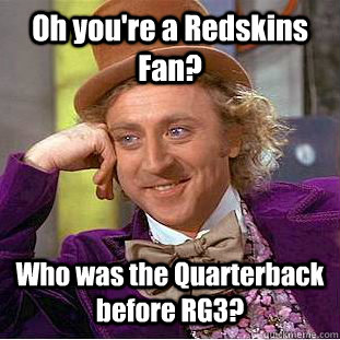 Oh you're a Redskins Fan? Who was the Quarterback before RG3?  Condescending Wonka