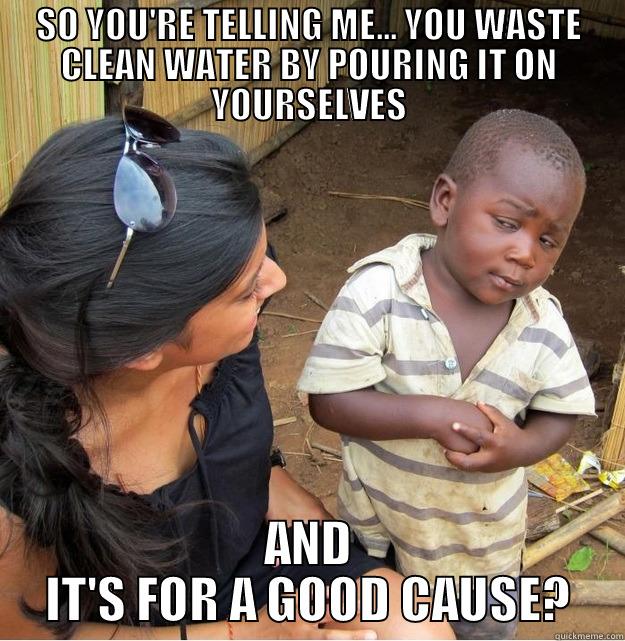 SO YOU'RE TELLING ME... YOU WASTE CLEAN WATER BY POURING IT ON YOURSELVES AND IT'S FOR A GOOD CAUSE? Skeptical Third World Kid