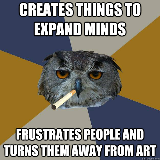 creates things to expand minds frustrates people and turns them away from art  Art Student Owl
