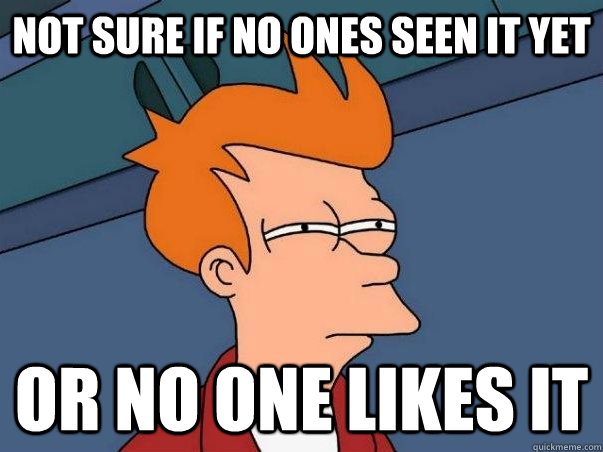 Not sure if no ones seen it yet or no one likes it  Not sure Fry