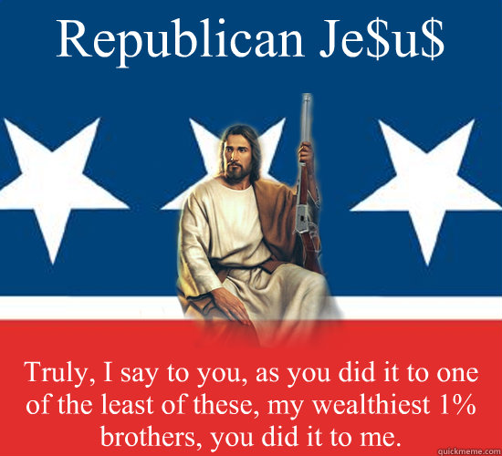 Republican Je$u$ Truly, I say to you, as you did it to one of the least of these, my wealthiest 1% brothers, you did it to me. - Republican Je$u$ Truly, I say to you, as you did it to one of the least of these, my wealthiest 1% brothers, you did it to me.  Republican Jesus