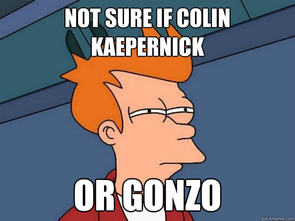 not sure if Colin Kaepernick or Gonzo  Futurama Fry