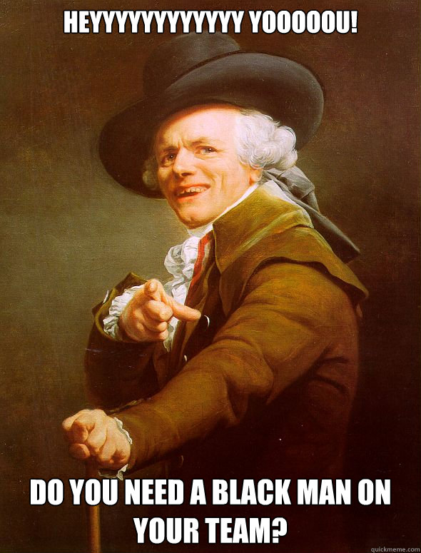 HEYYYYYYYYYYYY YOOOOOU! DO YOU NEED A BLACK MAN ON YOUR TEAM?  Joseph Ducreux