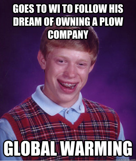 Goes to WI to follow his dream of owning a plow company Global Warming  Bad Luck Brian
