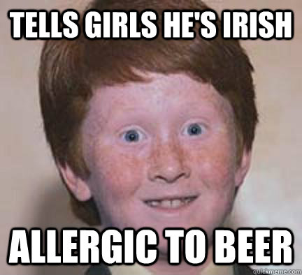 tells girls he's irish allergic to beer  Over Confident Ginger