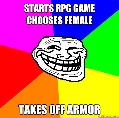 starts rpg game
chooses female takes off armor - starts rpg game
chooses female takes off armor  Troll Face