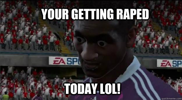 your getting raped today lol!  