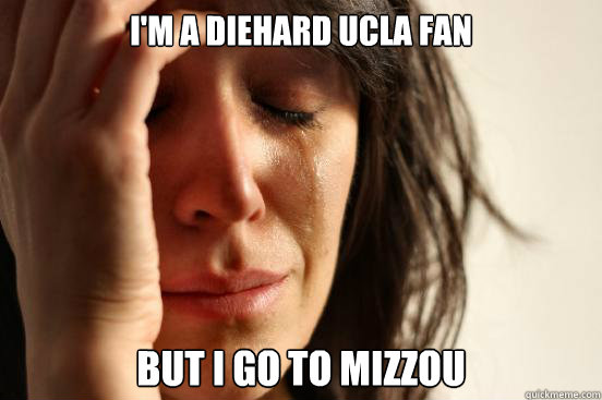 I'm a diehard Ucla fan but i go to mizzou  First World Problems