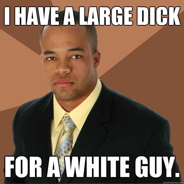i have a large dick for a white guy.  Successful Black Man