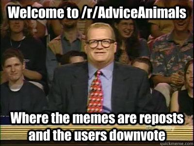 Welcome to /r/AdviceAnimals Where the memes are reposts and the users downvote  Its time to play drew carey
