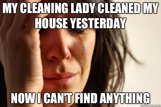 My cleaning lady cleaned my house yesterday Now I can't find anything  First World Problems