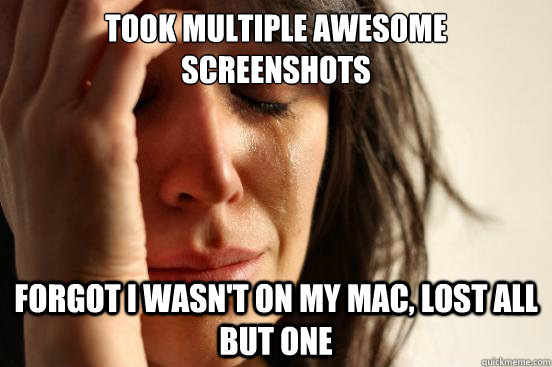Took multiple awesome screenshots Forgot I wasn't on my mac, lost all but one  First World Problems