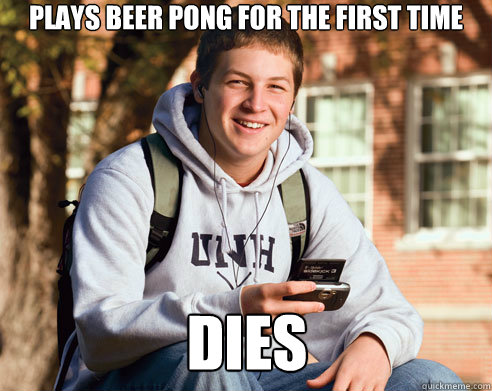 Plays beer pong for the first time DIES  College Freshman