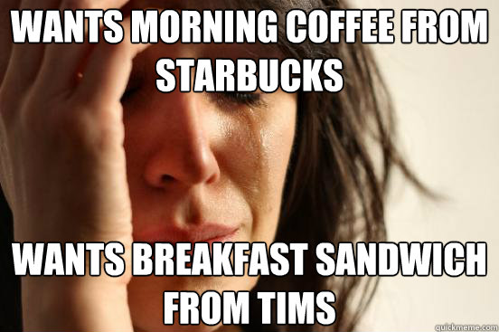 wants morning coffee from starbucks wants breakfast sandwich from tims  First World Problems