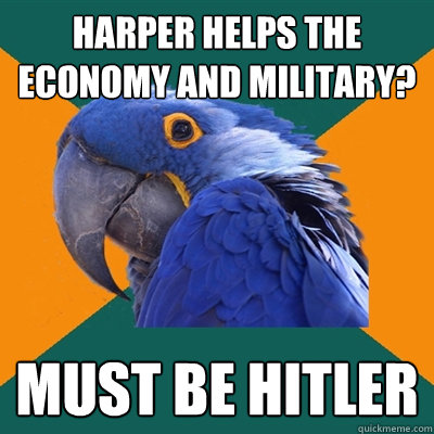 Harper helps the economy and military? Must be Hitler  Paranoid Parrot