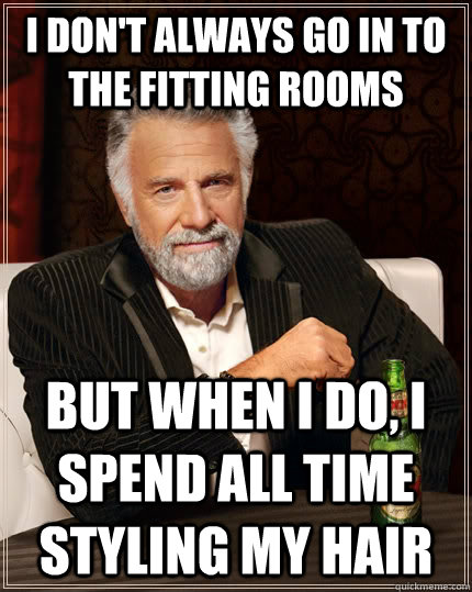 I don't always go in to the fitting rooms but when I do, I spend all time styling my hair  The Most Interesting Man In The World