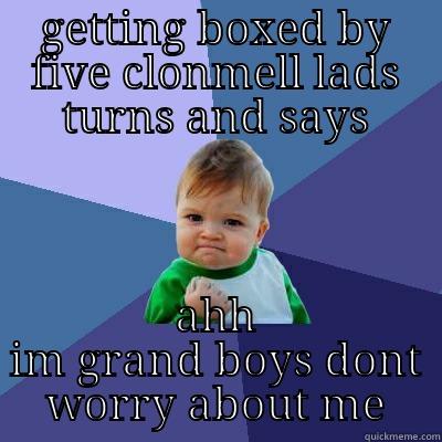 GETTING BOXED BY FIVE CLONMELL LADS TURNS AND SAYS AHH IM GRAND BOYS DONT WORRY ABOUT ME Success Kid
