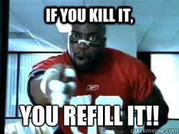 if you kill it, YOU REFILL IT!!  